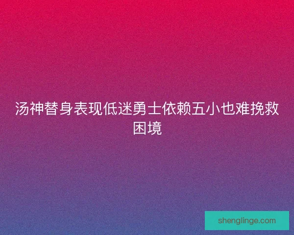 汤神替身表现低迷勇士依赖五小也难挽救困境