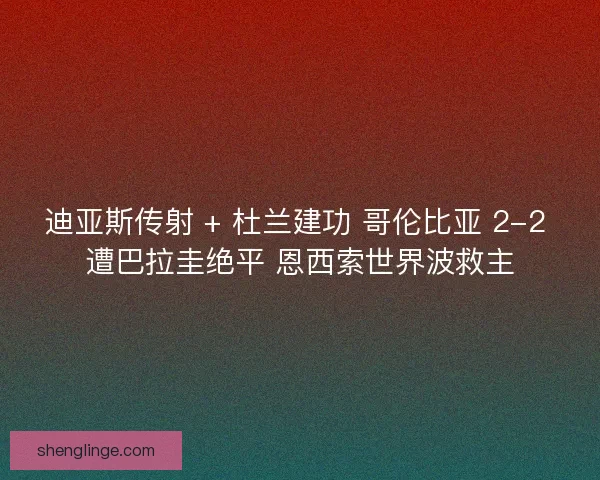 迪亚斯传射 + 杜兰建功 哥伦比亚 2-2 遭巴拉圭绝平 恩西索世界波救主