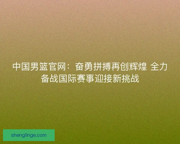 中国男篮官网：奋勇拼搏再创辉煌 全力备战国际赛事迎接新挑战