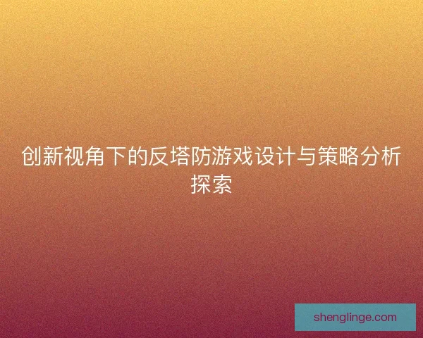 创新视角下的反塔防游戏设计与策略分析探索