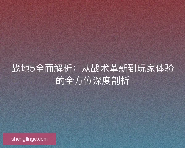 战地5全面解析：从战术革新到玩家体验的全方位深度剖析