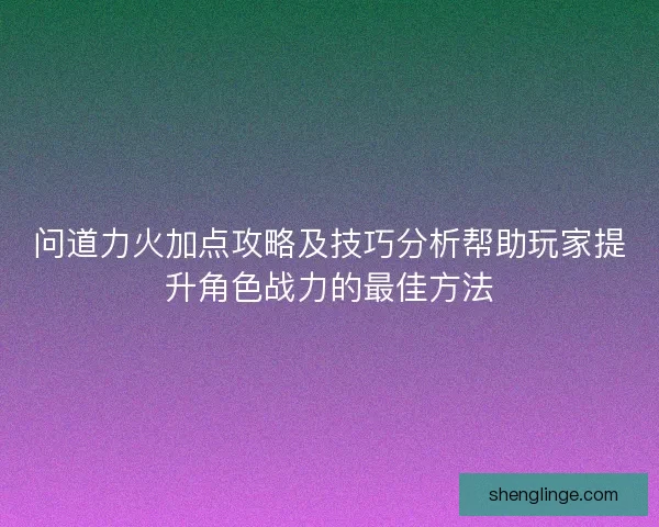 问道力火加点攻略及技巧分析帮助玩家提升角色战力的最佳方法