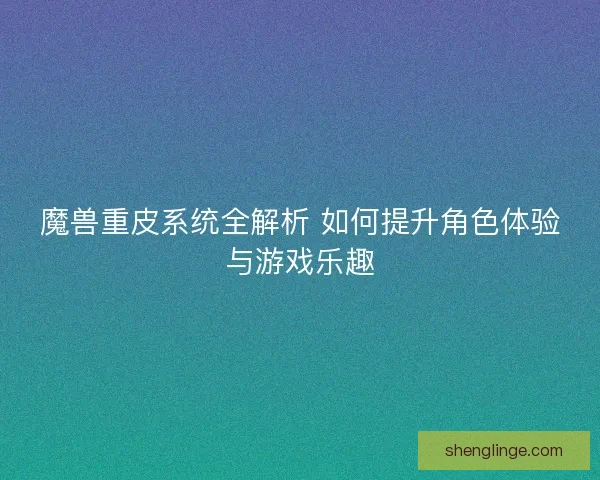 魔兽重皮系统全解析 如何提升角色体验与游戏乐趣