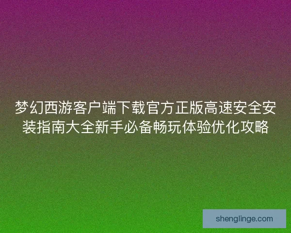 梦幻西游客户端下载官方正版高速安全安装指南大全新手必备畅玩体验优化攻略