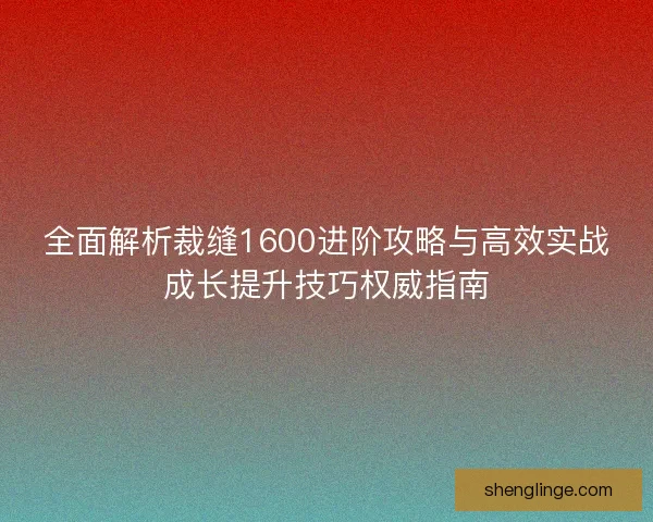 全面解析裁缝1600进阶攻略与高效实战成长提升技巧权威指南