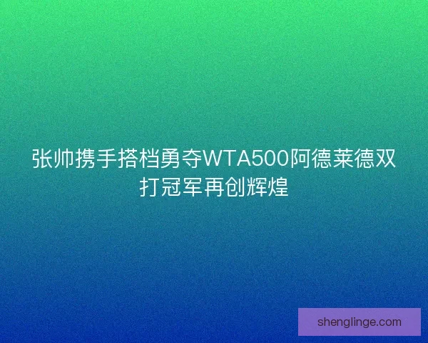 张帅携手搭档勇夺WTA500阿德莱德双打冠军再创辉煌