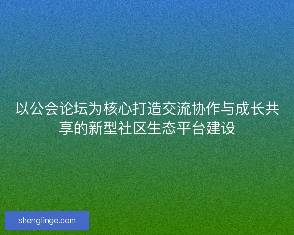 以公会论坛为核心打造交流协作与成长共享的新型社区生态平台建设