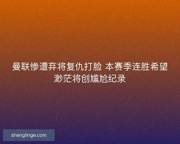 曼联惨遭弃将复仇打脸 本赛季连胜希望渺茫将创尴尬纪录