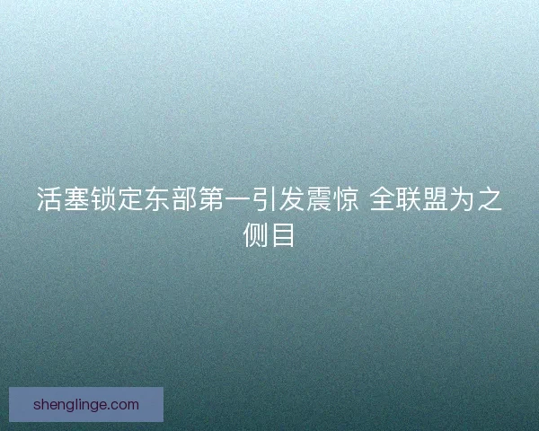活塞锁定东部第一引发震惊 全联盟为之侧目