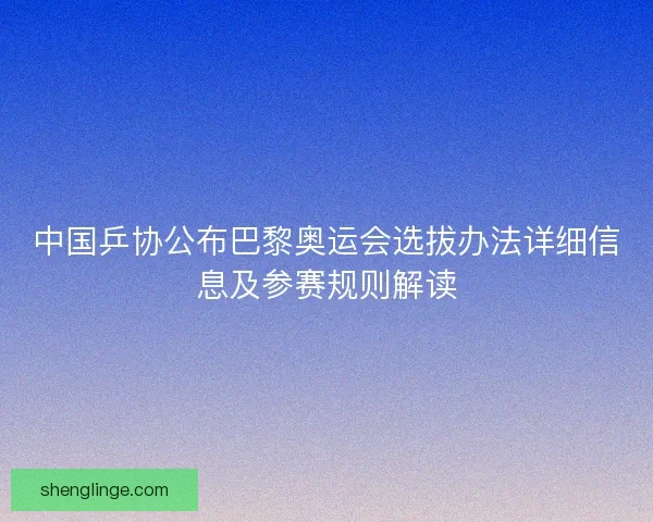 中国乒协公布巴黎奥运会选拔办法详细信息及参赛规则解读