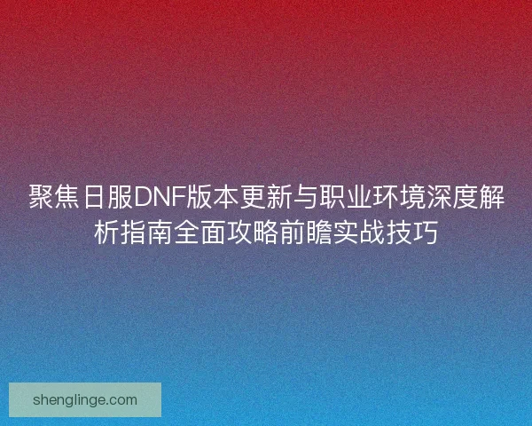 聚焦日服DNF版本更新与职业环境深度解析指南全面攻略前瞻实战技巧