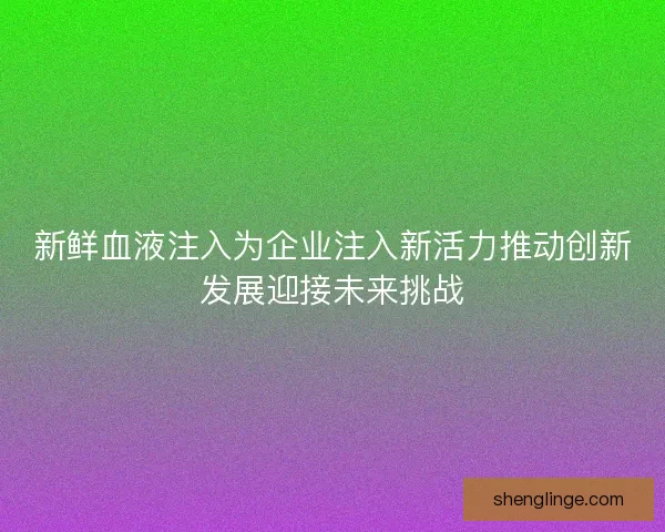 新鲜血液注入为企业注入新活力推动创新发展迎接未来挑战