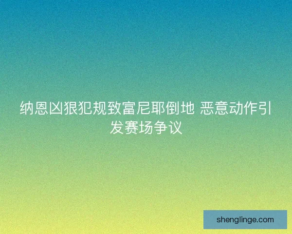 纳恩凶狠犯规致富尼耶倒地 恶意动作引发赛场争议