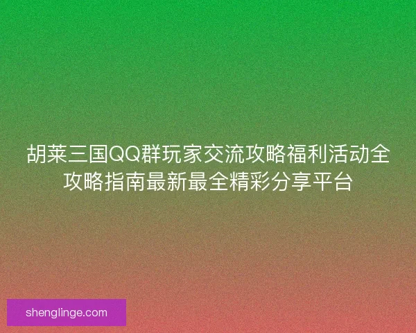 胡莱三国QQ群玩家交流攻略福利活动全攻略指南最新最全精彩分享平台